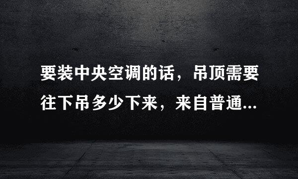 要装中央空调的话，吊顶需要往下吊多少下来，来自普通一般都吊多少下来？