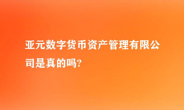 亚元数字货币资产管理有限公司是真的吗?