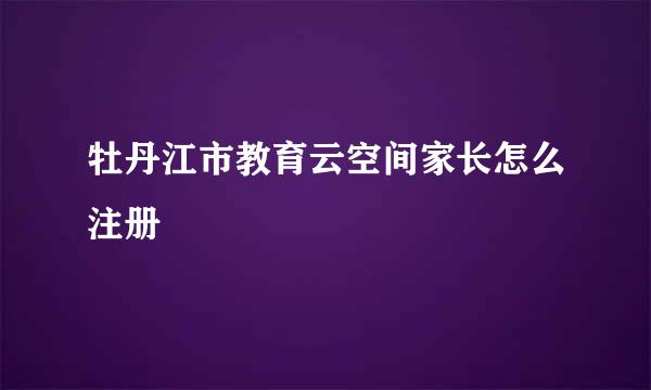 牡丹江市教育云空间家长怎么注册