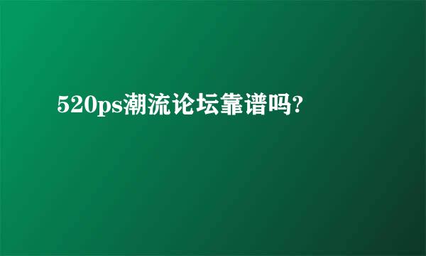 520ps潮流论坛靠谱吗?