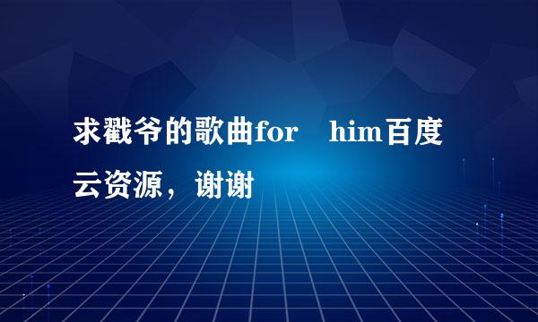 求戳爷的歌曲for him百度云资源，谢谢