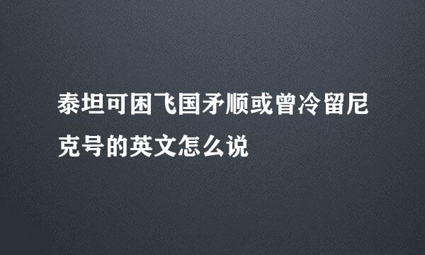 泰坦可困飞国矛顺或曾冷留尼克号的英文怎么说