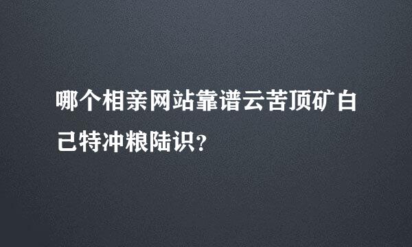 哪个相亲网站靠谱云苦顶矿白己特冲粮陆识？