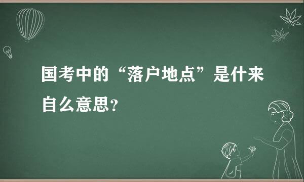 国考中的“落户地点”是什来自么意思？