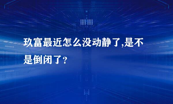 玖富最近怎么没动静了,是不是倒闭了？