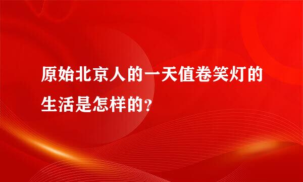 原始北京人的一天值卷笑灯的生活是怎样的？