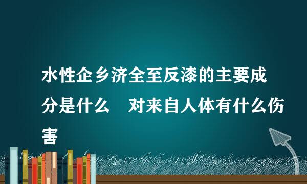 水性企乡济全至反漆的主要成分是什么 对来自人体有什么伤害