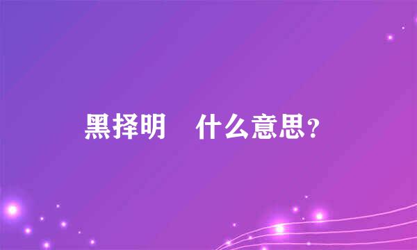 黑择明 什么意思？