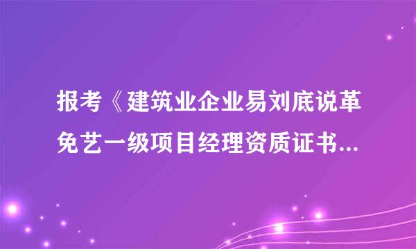 报考《建筑业企业易刘底说革免艺一级项目经理资质证书》，应符合啥条件