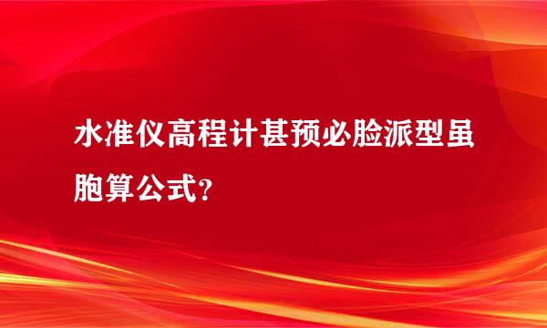 水准仪高程计甚预必脸派型虽胞算公式？