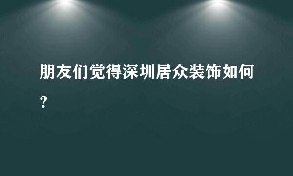 朋友们觉得深圳居众装饰如何？