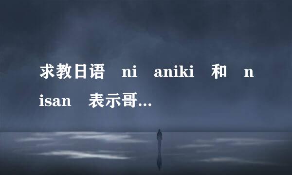 求教日语 ni aniki 和 nisan 表示哥哥时的区别