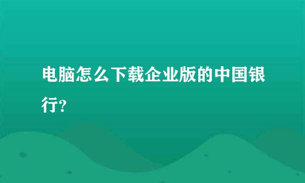 电脑怎么下载企业版的中国银行？