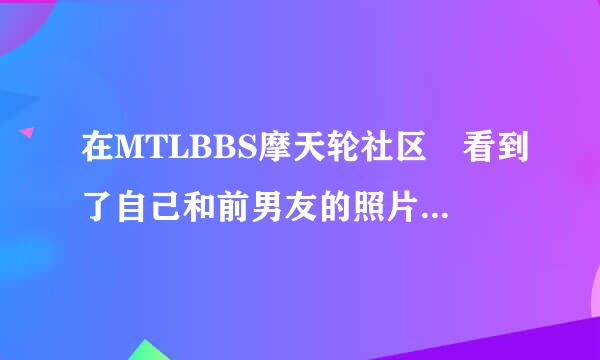 在MTLBBS摩天轮社区 看到了自己和前男友的照片，该怎么办