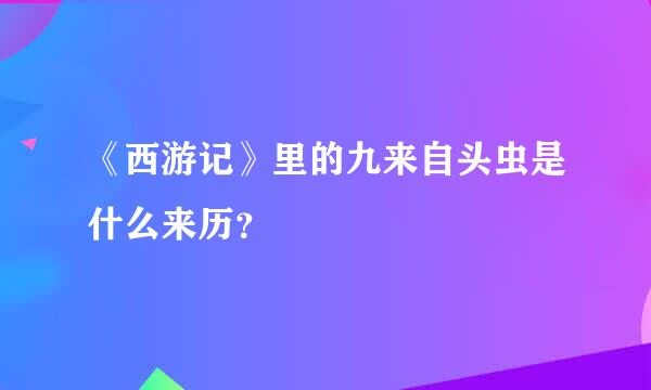 《西游记》里的九来自头虫是什么来历？