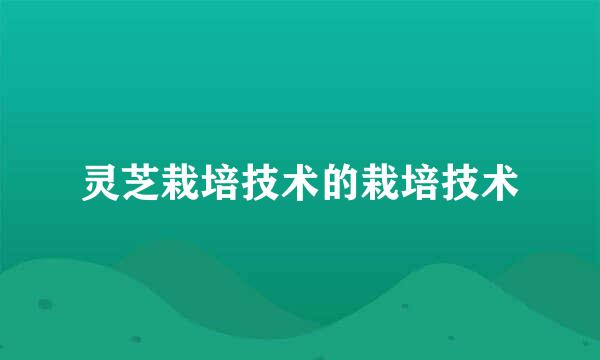 灵芝栽培技术的栽培技术