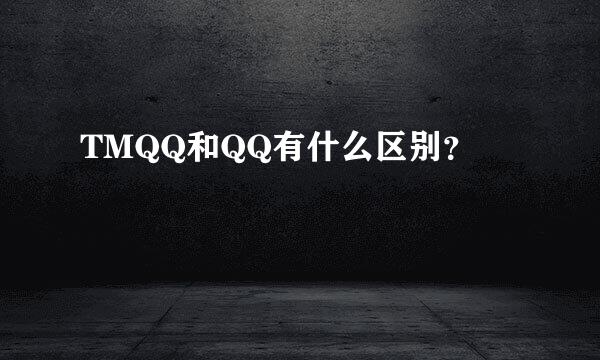 TMQQ和QQ有什么区别？