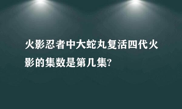 火影忍者中大蛇丸复活四代火影的集数是第几集?