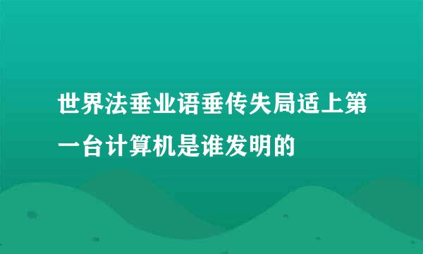 世界法垂业语垂传失局适上第一台计算机是谁发明的