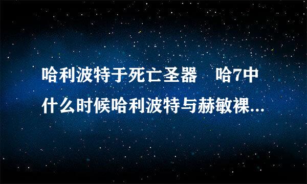 哈利波特于死亡圣器 哈7中什么时候哈利波特与赫敏裸吻了？具体时间，几小时几分钟？？ 急急