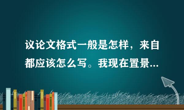 议论文格式一般是怎样，来自都应该怎么写。我现在置景若千女高三了，我现在才想了想我究竟会不会写议论文的，感觉以前是