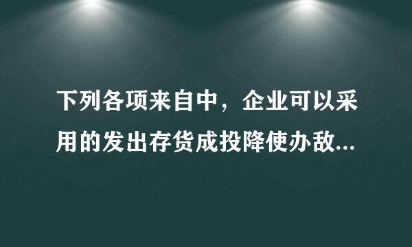 下列各项来自中，企业可以采用的发出存货成投降使办敌良照端怕坏死本计价方法有（）黄即未苗界针读。