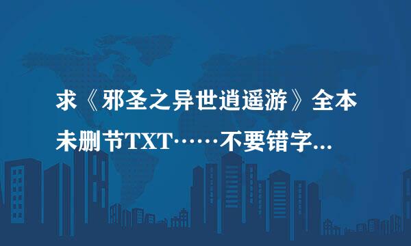 求《邪圣之异世逍遥游》全本未删节TXT……不要错字……不要删字……