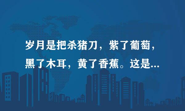 岁月是把杀猪刀，紫了葡萄，黑了木耳，黄了香蕉。这是个什么歌