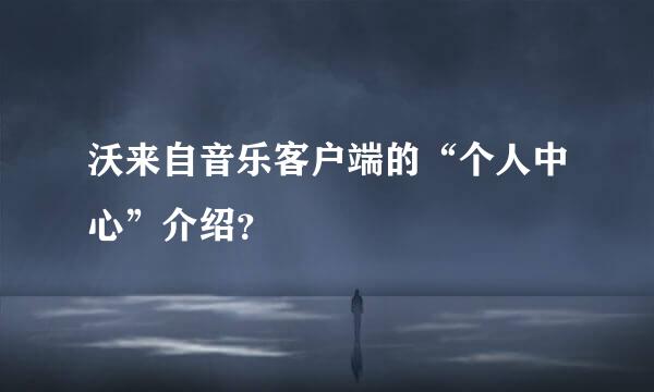 沃来自音乐客户端的“个人中心”介绍？