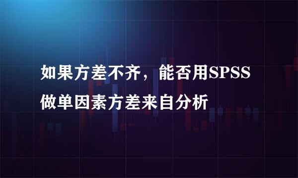 如果方差不齐，能否用SPSS做单因素方差来自分析