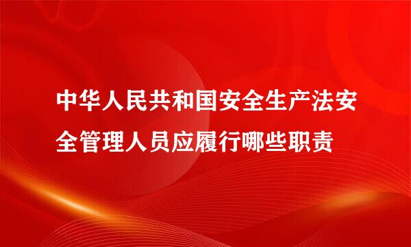 中华人民共和国安全生产法安全管理人员应履行哪些职责