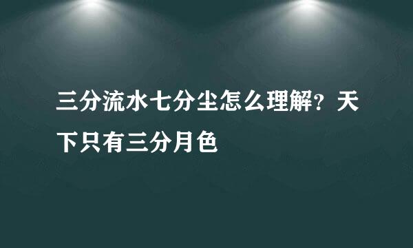 三分流水七分尘怎么理解？天下只有三分月色