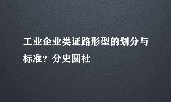 工业企业类证路形型的划分与标准？分史圆社