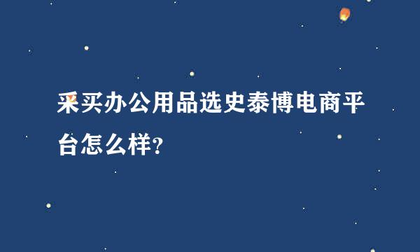 采买办公用品选史泰博电商平台怎么样？