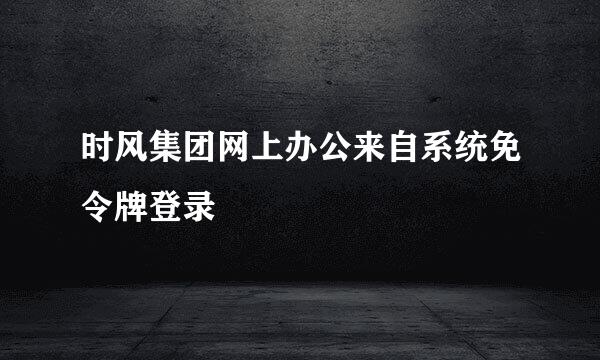 时风集团网上办公来自系统免令牌登录