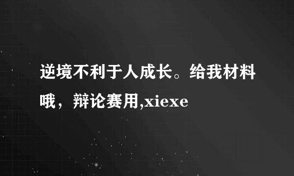 逆境不利于人成长。给我材料哦，辩论赛用,xiexe