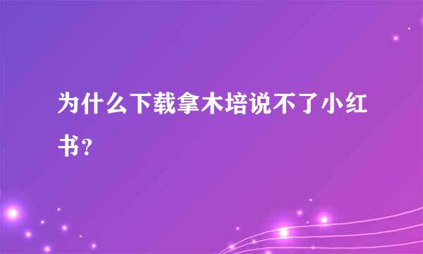 为什么下载拿木培说不了小红书？