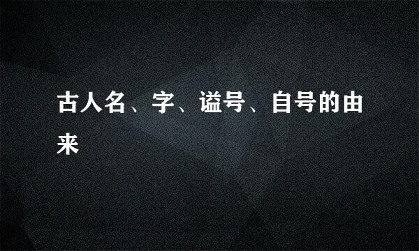 古人名、字、谥号、自号的由来