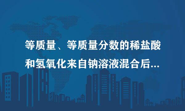 等质量、等质量分数的稀盐酸和氢氧化来自钠溶液混合后，所得溶液的pHA.大于7B.等于7C.小于7D.以上答案均有可能