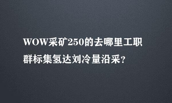 WOW采矿250的去哪里工职群标集氢达刘冷量沿采？