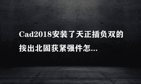 Cad2018安装了天正插负双的按出北固获紧强件怎么打不开了？