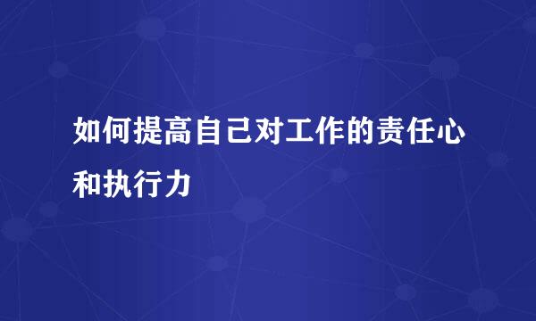 如何提高自己对工作的责任心和执行力