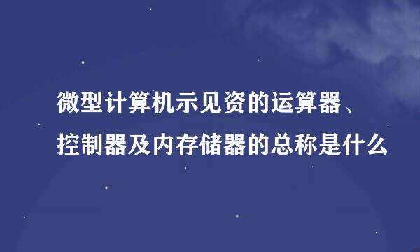 微型计算机示见资的运算器、控制器及内存储器的总称是什么