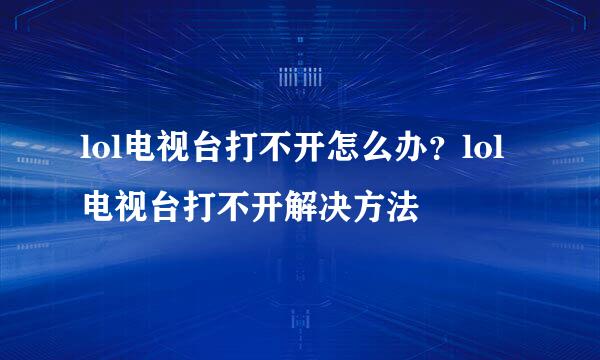 lol电视台打不开怎么办？lol电视台打不开解决方法