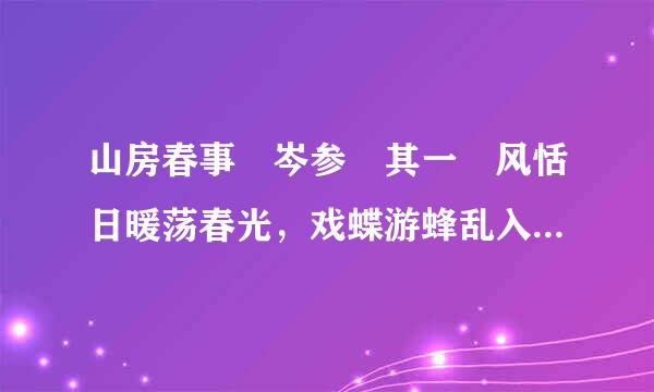 山房春事 岑参 其一 风恬日暖荡春光，戏蝶游蜂乱入房。 数枝门柳低衣桁，一片山花...