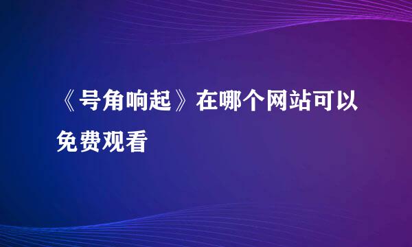 《号角响起》在哪个网站可以免费观看