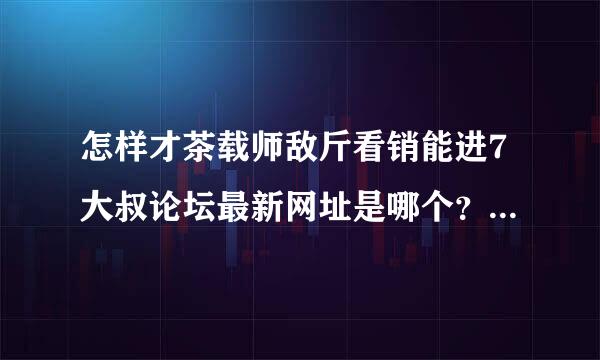 怎样才茶载师敌斤看销能进7大叔论坛最新网址是哪个？哪位知道？