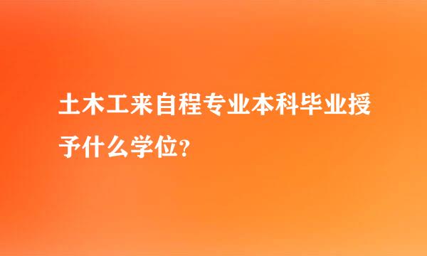 土木工来自程专业本科毕业授予什么学位？