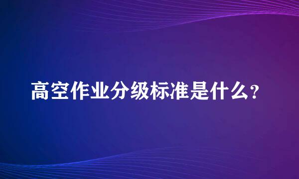 高空作业分级标准是什么？