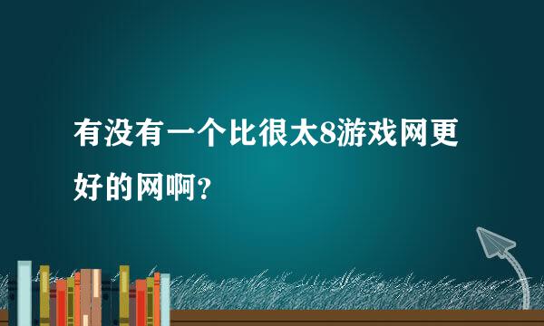 有没有一个比很太8游戏网更好的网啊？